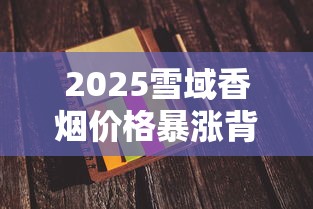 2025雪域香烟价格暴涨背后真相！一盒竟卖到这个数？