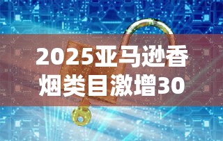 2025亚马逊香烟类目激增300%？独家解析隐秘商机与合规陷阱