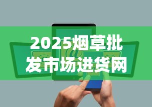 2025烟草批发市场进货网App破解：一手货源+低价策略全揭秘