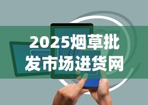 2025烟草批发市场进货网App破解：一手货源+低价策略全揭秘