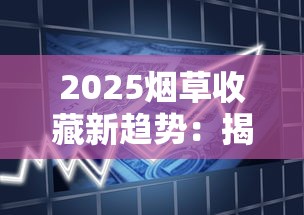 2025烟草收藏新趋势：揭秘全球最难入手的5款香烟