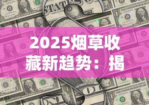 2025烟草收藏新趋势：揭秘全球最难入手的5款香烟