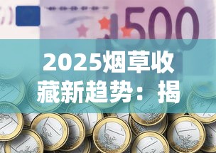 2025烟草收藏新趋势：揭秘全球最难入手的5款香烟