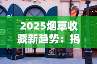 2025烟草收藏新趋势：揭秘全球最难入手的5款香烟