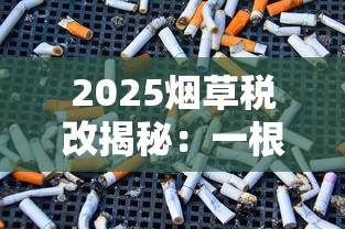 2025烟草税改揭秘：一根香烟背后的财政博弈与健康代价