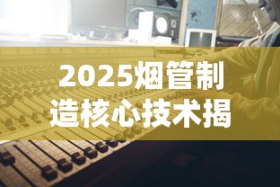 2025烟管制造核心技术揭秘：降本增效背后的智能突围