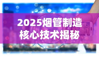 2025烟管制造核心技术揭秘：降本增效背后的智能突围