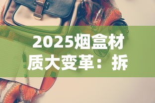 2025烟盒材质大变革：拆解30款新品背后的隐藏价值