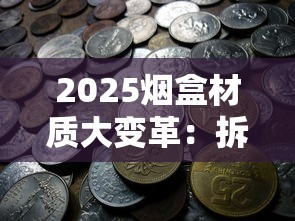2025烟盒材质大变革：拆解30款新品背后的隐藏价值