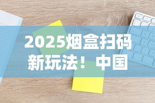 2025烟盒扫码新玩法！中国红平台积分提现全攻略揭秘