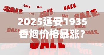 2025延安1935香烟价格暴涨？最新市场行情深度解析！