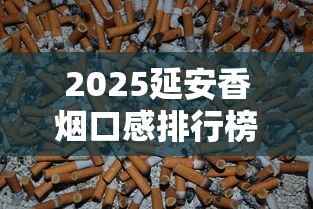2025延安香烟口感排行榜：这5款为何成为老烟枪新宠？