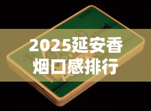 2025延安香烟口感排行榜：这5款为何成为老烟枪新宠？