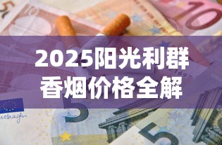2025阳光利群香烟价格全解析：隐藏款价格曝光，烟民省钱必看！