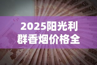 2025阳光利群香烟价格全解析：隐藏款价格曝光，烟民省钱必看！