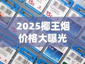 2025椰王烟价格大曝光：从17元到850元，谁在涨价谁在跌？