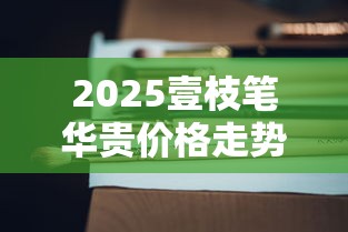2025壹枝笔华贵价格走势：百元档黑马真能平替高端烟？