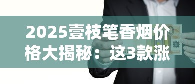 2025壹枝笔香烟价格大揭秘：这3款涨幅超预期，囤货必看！