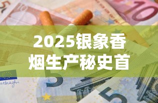 2025银象香烟生产秘史首曝：50年代老厂牌如何成为国民口粮烟？