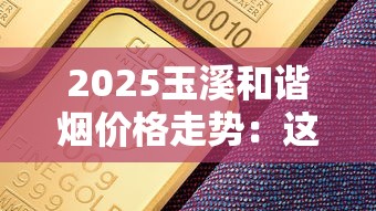 2025玉溪和谐烟价格走势：这个价入手划算吗？3月行情速递！