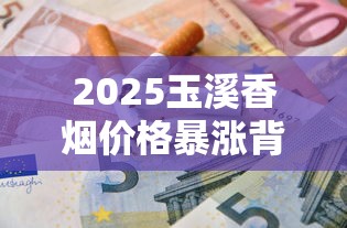 2025玉溪香烟价格暴涨背后：全系列省钱攻略曝光！