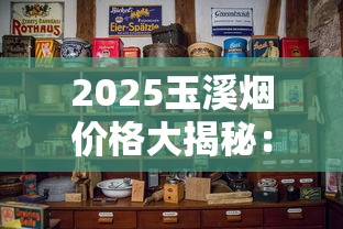 2025玉溪烟价格大揭秘：千元神品与百元口粮如何选？