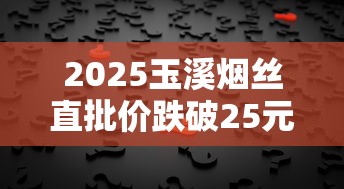2025玉溪烟丝直批价跌破25元？揭秘低价背后的产业链真相