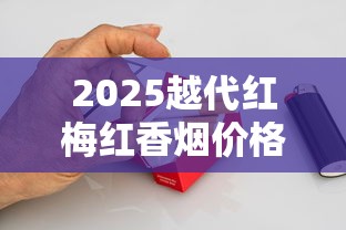 2025越代红梅红香烟价格揭秘：一盒竟低至10元？性价比之王引发抢购潮