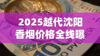 2025越代沈阳香烟价格全线曝光：一条省下多少钱？