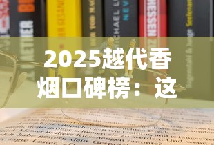 2025越代香烟口碑榜：这5款为何成老烟枪新宠？