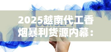 2025越南代工香烟暴利货源内幕：一手渠道这样拿！