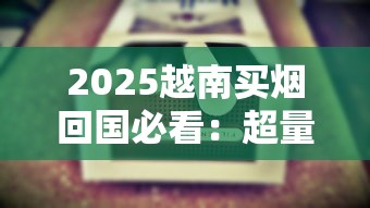 2025越南买烟回国必看：超量香烟会被海关扣留吗？