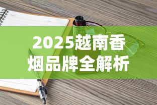 2025越南香烟品牌全解析：12款人气烟款包装与口感揭秘