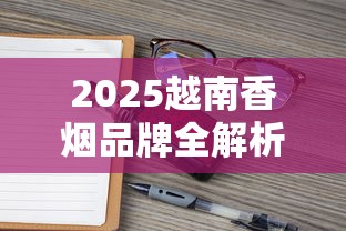 2025越南香烟品牌全解析：12款人气烟款包装与口感揭秘