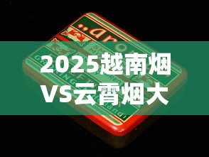 2025越南烟VS云霄烟大对比：谁才是老烟枪的性价比之选？