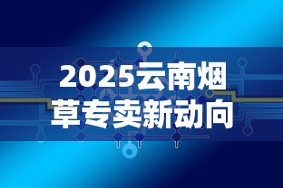 2025云南烟草专卖新动向：探秘千亿产业背后的品质升级密码