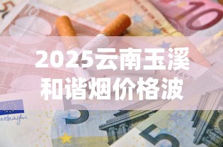 2025最新揭秘：红塔山香烟60年传奇背后的云南密码