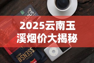 2025云南玉溪烟价大揭秘：这5款爆品竟比去年贵了20%？