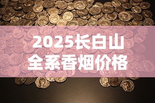 2025长白山全系香烟价格大揭秘：隐藏款价格曝光，老烟枪必看！