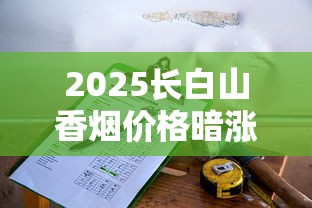 2025长白山香烟价格暗涨？全系列最新售价表流出
