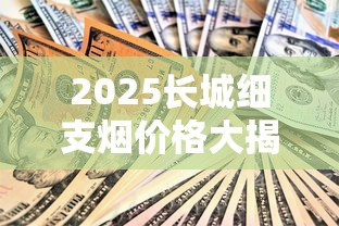 2025长城细支烟价格大揭秘：这包烟竟比去年贵了30%？