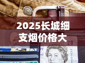 2025长城细支烟价格大揭秘：这包烟竟比去年贵了30%？