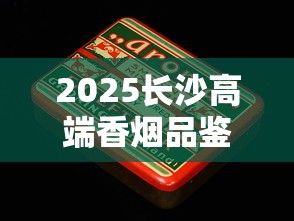 2025长沙高端香烟品鉴：老烟枪私藏的三大王牌烟揭秘