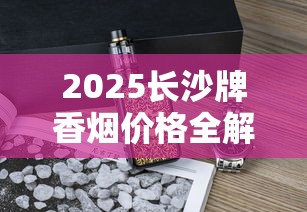 2025长沙牌香烟价格全解析：经典老烟还能买到吗？
