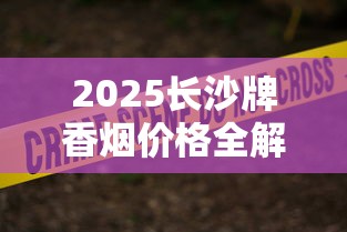 2025长沙牌香烟价格全解析：经典老烟还能买到吗？