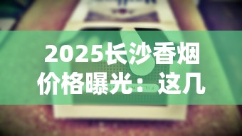 2025长沙香烟价格曝光：这几种烟降价最狠！