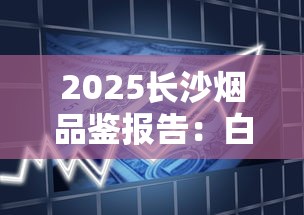 2025长沙烟品鉴报告：白沙银世界为何成新晋断货王？