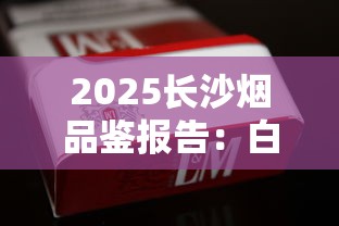 2025长沙烟品鉴报告：白沙银世界为何成新晋断货王？