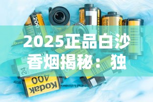 2025正品白沙香烟揭秘：独家防伪技术曝光与品质保障解析