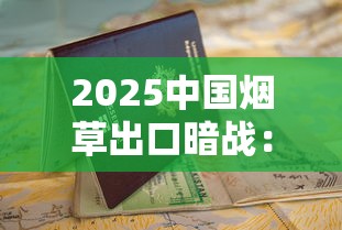 2025中国烟草出口暗战：东南亚市场下滑，新兴国家成突破口？